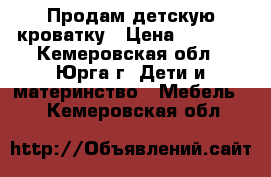 Продам детскую кроватку › Цена ­ 3 500 - Кемеровская обл., Юрга г. Дети и материнство » Мебель   . Кемеровская обл.